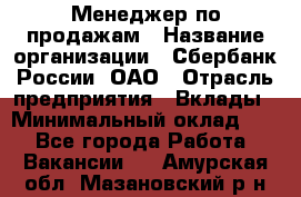 Менеджер по продажам › Название организации ­ Сбербанк России, ОАО › Отрасль предприятия ­ Вклады › Минимальный оклад ­ 1 - Все города Работа » Вакансии   . Амурская обл.,Мазановский р-н